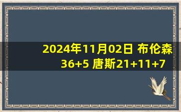 2024年11月02日 布伦森36+5 唐斯21+11+7 康宁汉姆22+6+6 尼克斯大胜活塞